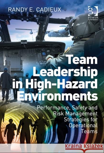 Team Leadership in High-Hazard Environments: Performance, Safety and Risk Management Strategies for Operational Teams Randy E. Cadieux   9781472433534 Ashgate Publishing Limited