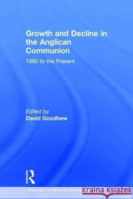 Growth and Decline in the Anglican Communion: 1980 to the Present David Goodhew 9781472433633