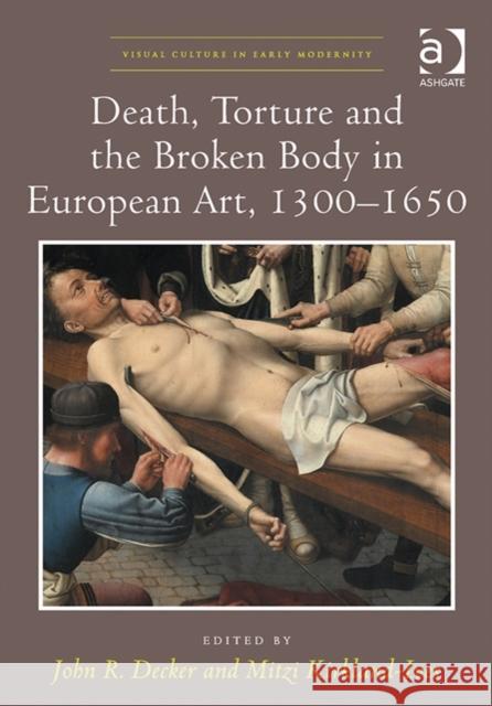 Death, Torture and the Broken Body in European Art, 1300-1650 John R. Decker Mitzi Kirkland-Ives  9781472433671