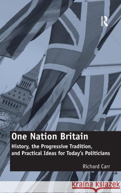 One Nation Britain: History, the Progressive Tradition, and Practical Ideas for Today's Politicians Carr, Richard 9781472433749 Ashgate Publishing Limited