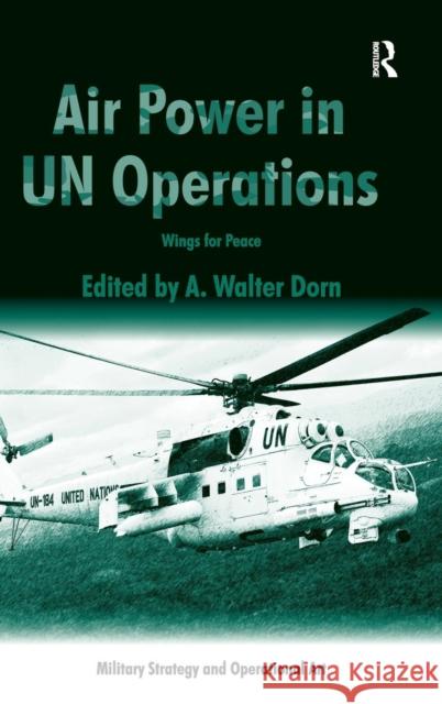 Air Power in UN Operations: Wings for Peace Dorn, A. Walter 9781472435460 Ashgate Publishing Limited