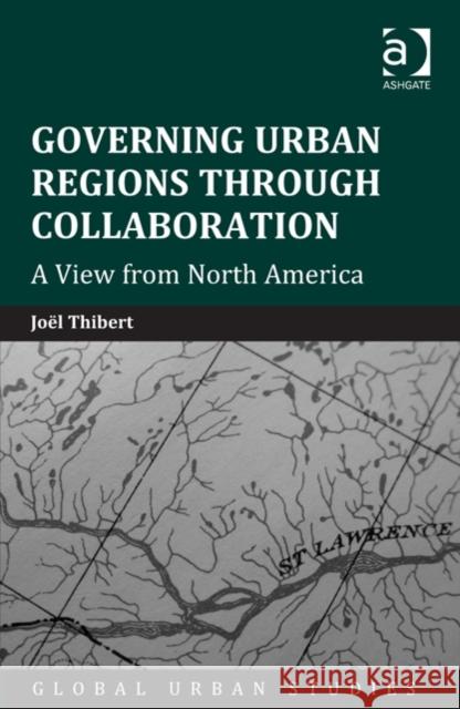 Governing Urban Regions Through Collaboration: A View from North America Dr. Joel Thibert Laura A. Reese  9781472435590 Ashgate Publishing Limited