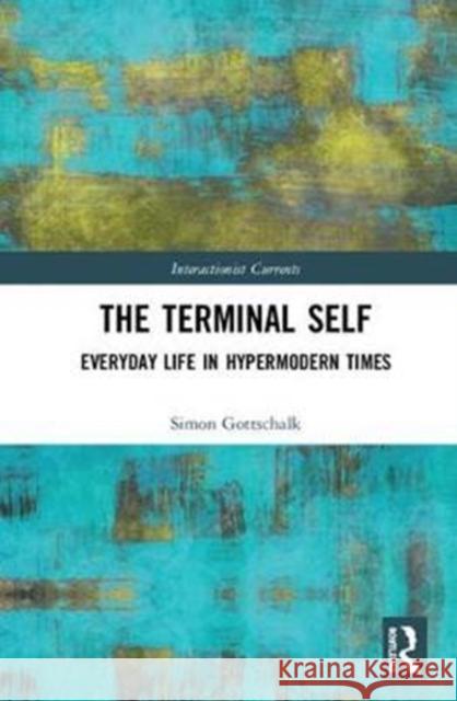 The Terminal Self: Everyday Life in Hypermodern Times Simon Gottschalk 9781472437082