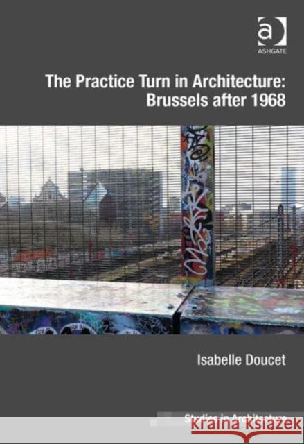 The Practice Turn in Architecture: Brussels After 1968 Isabelle Doucet Dr. Eamonn Canniffe  9781472437358