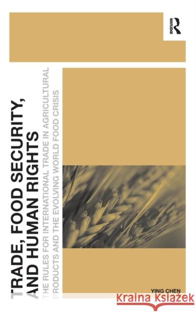 Trade, Food Security, and Human Rights: The Rules for International Trade in Agricultural Products and the Evolving World Food Crisis Ying Chen   9781472437426