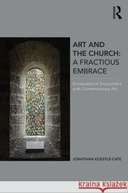 Art and the Church: A Fractious Embrace: Ecclesiastical Encounters with Contemporary Art Jonathan Koestle-Cate   9781472437624 Ashgate Publishing Limited