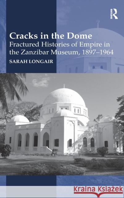 Cracks in the Dome: Fractured Histories of Empire in the Zanzibar Museum, 1897-1964 Sarah Longair   9781472437877 Ashgate Publishing Limited