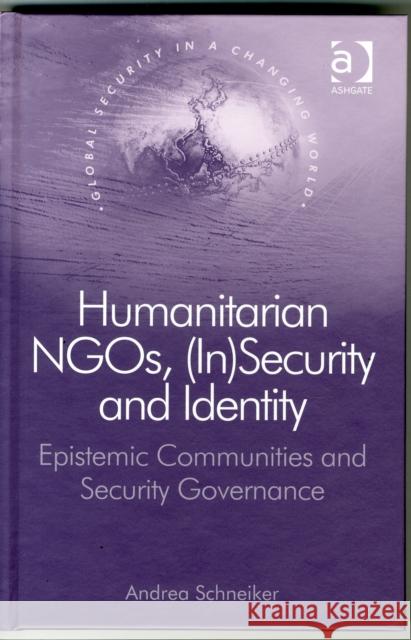 Humanitarian Ngos, (In)Security and Identity: Epistemic Communities and Security Governance Professor, Dr. Andrea Schneiker Professor Nana K. Poku  9781472438072 Ashgate Publishing Limited