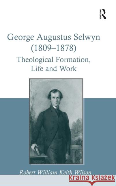 George Augustus Selwyn (1809-1878): Theological Formation, Life and Work Wilson, Robert William Keith 9781472438898