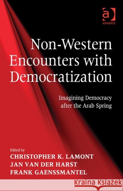 Non-Western Encounters with Democratization: Imagining Democracy After the Arab Spring Christopher K. Lamont Frank Gaenssmantel Jan van der Harst 9781472439710