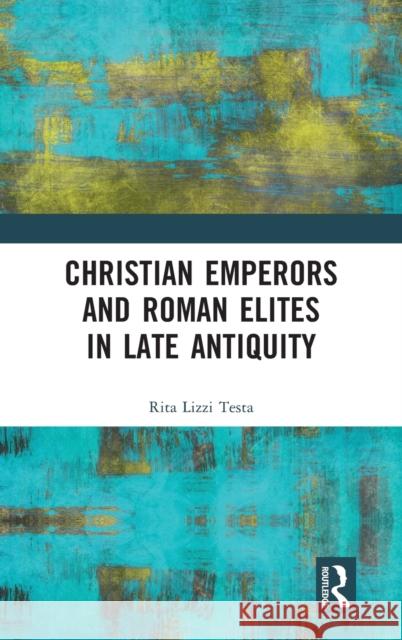 Christian Emperors and Roman Elites in Late Antiquity Rita Lizzi Testa 9781472440846 Routledge