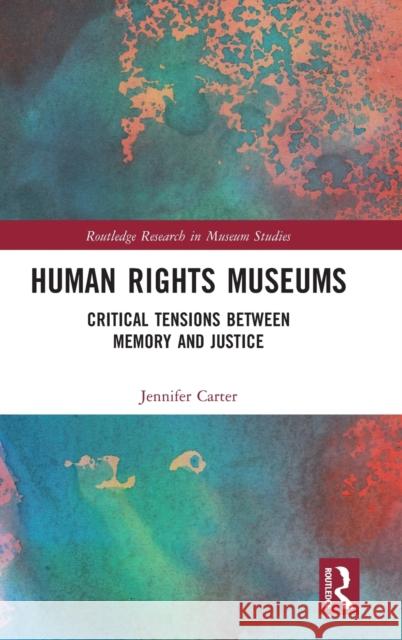 Human Rights Museums: Critical Tensions Between Memory and Justice Carter, Jennifer 9781472441171 Routledge