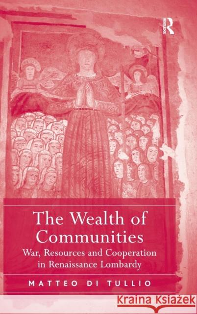 The Wealth of Communities: War, Resources and Cooperation in Renaissance Lombardy Tullio, Matteo Di 9781472442468
