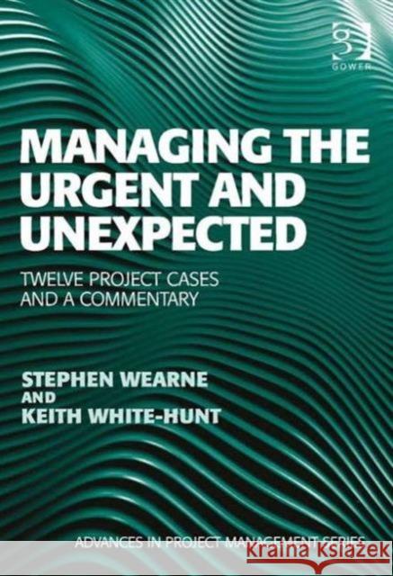 Managing the Urgent and Unexpected: Twelve Project Cases and a Commentary Wearne, Stephen 9781472442505