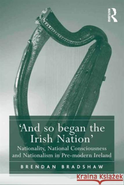 'And so began the Irish Nation': Nationality, National Consciousness and Nationalism in Pre-modern Ireland Bradshaw, Brendan 9781472442567 Ashgate Publishing Limited