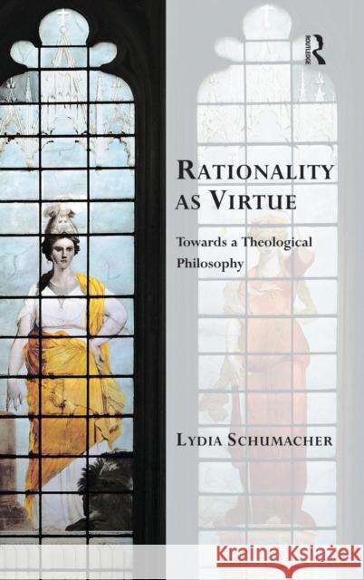 Rationality as Virtue: Towards a Theological Philosophy Lydia Schumacher Professor Kevin Vanhoozer Professor Martin Warner 9781472442659 Ashgate Publishing Limited