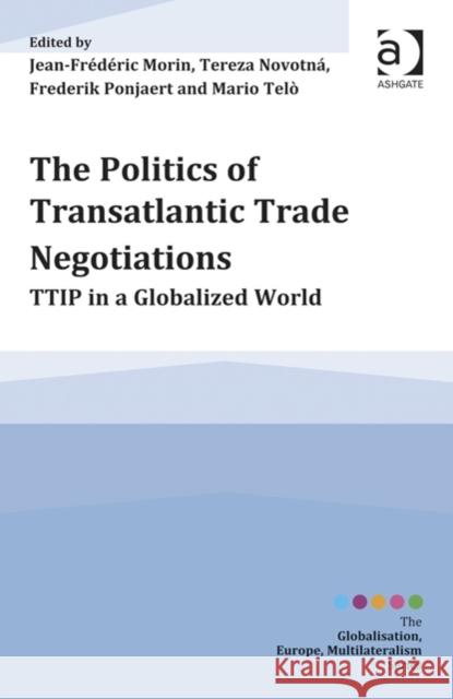 The Politics of Transatlantic Trade Negotiations : TTIP in a Globalized World Jean-Frederic Morin Dr. Tereza Novotna Frederik Ponjaert 9781472443618