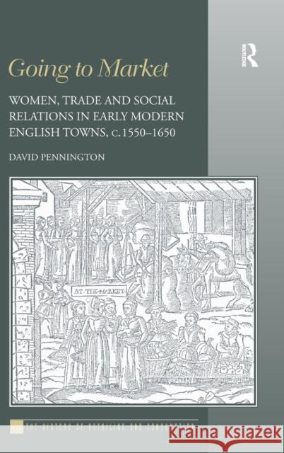 Going to Market: Women, Trade and Social Relations in Early Modern English Towns, c. 1550-1650 Pennington, David 9781472443700