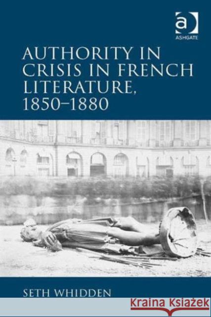Authority in Crisis in French Literature, 1850-1880 Seth Whidden   9781472444264