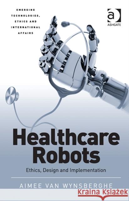 Healthcare Robots: Ethics, Design and Implementation Dr. Aimee Van Wynsberghe Dr. Jai Galliott Avery Plaw 9781472444332