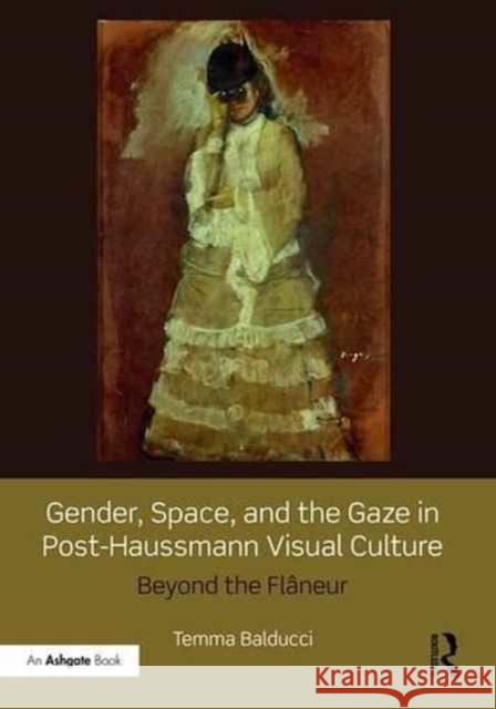 Gender, Space, and the Gaze in Post-Haussmann Visual Culture: Beyond the Flâneur Balducci, Temma 9781472445865