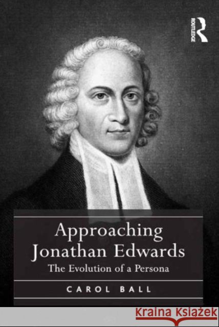 Approaching Jonathan Edwards: The Evolution of a Persona Carol Ball   9781472447029