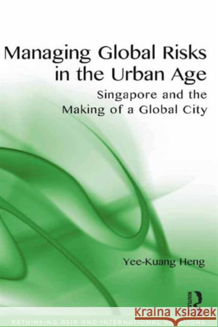 Managing Global Risks in the Urban Age: Singapore and the Making of a Global City Yee-Kuang Heng Assoc. Prof. Emilian Kavalski  9781472447999