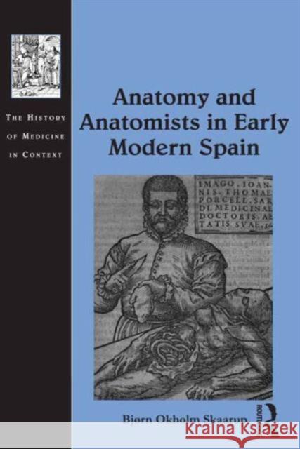 Anatomy and Anatomists in Early Modern Spain Bjorn Okholm Skaarup Andrew Cunningham Professor Ole Peter Grell 9781472448262 Ashgate Publishing Limited