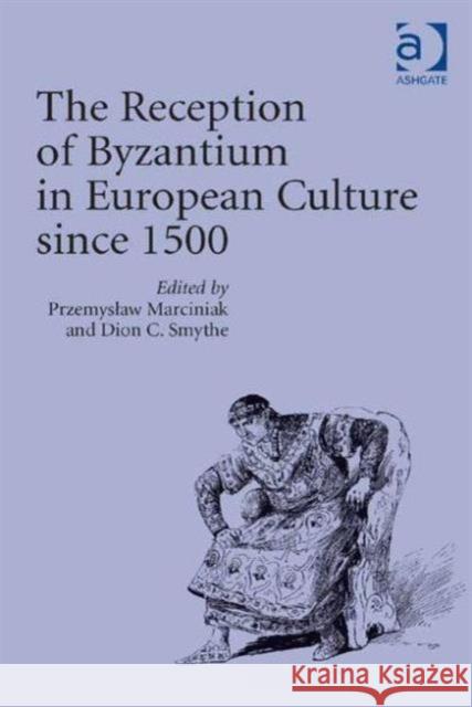 The Reception of Byzantium in European Culture Since 1500 Dr. Dion C. Smythe Dr. Przemyslaw Marciniak  9781472448606 Ashgate Publishing Limited