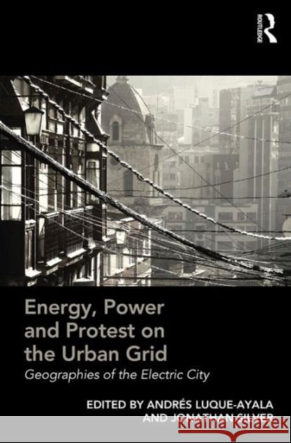 Energy, Power and Protest on the Urban Grid: Geographies of the Electric City Andres Luque-Ayala Jonathan Silver  9781472449009