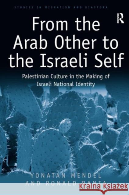 From the Arab Other to the Israeli Self: Palestinian Culture in the Making of Israeli National Identity Ronald Ranta Yonatan Mendel Dr. Anne J. Kershen 9781472449351