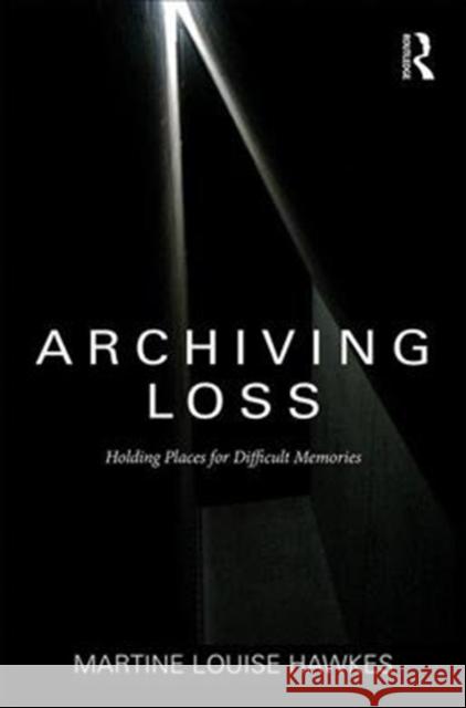 Archiving Loss: Holding Places for Difficult Memories Martine Hawkes 9781472449924 Routledge