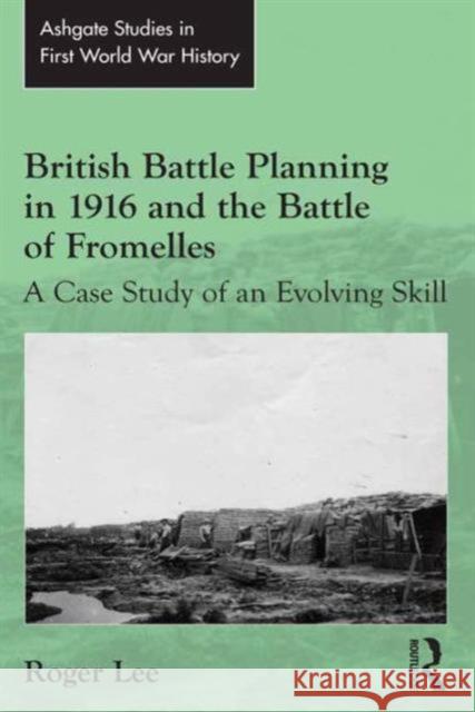 British Battle Planning in 1916 and the Battle of Fromelles: A Case Study of an Evolving Skill Roger Lee John Bourne  9781472449955