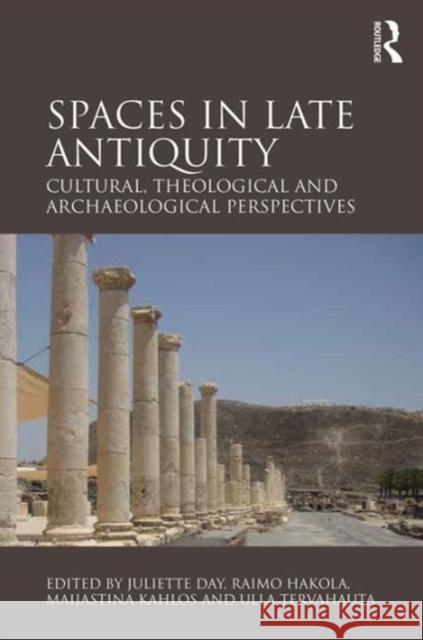 Spaces in Late Antiquity: Cultural, Theological and Archaeological Perspectives Juliette Day Maijastina Kahlos Raimo Hakola 9781472450166