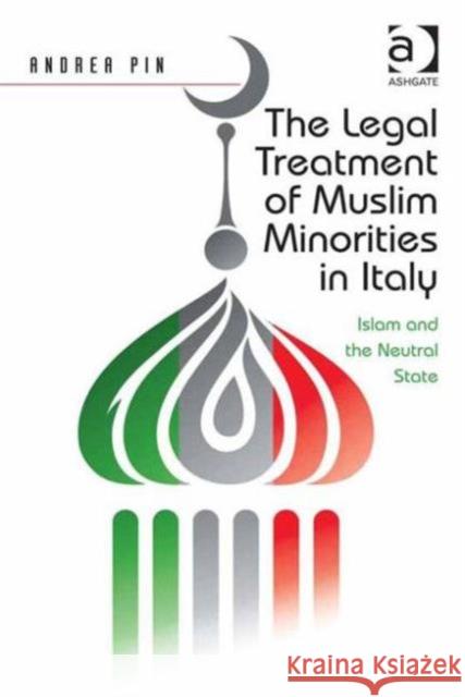 The Legal Treatment of Muslim Minorities in Italy: Islam and the Neutral State Dr. Andrea Pin   9781472450234 Ashgate Publishing Limited