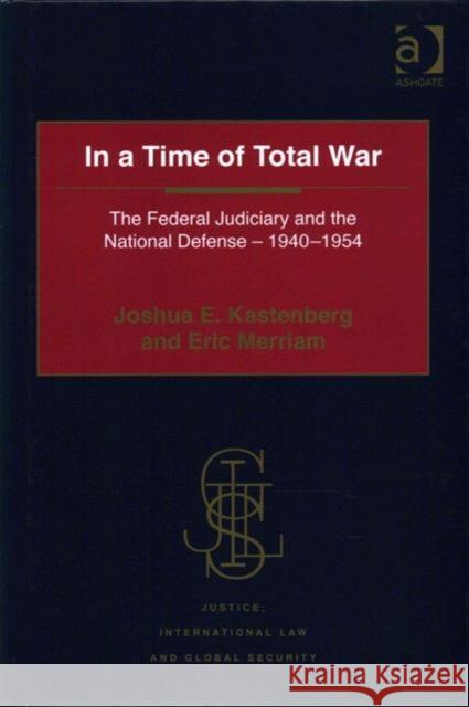 In a Time of Total War: The Federal Judiciary and the National Defense - 1940-1954 Joshua E. Kastenberg Professor Eric Merriam Professor Howard M. Hensel 9781472450845