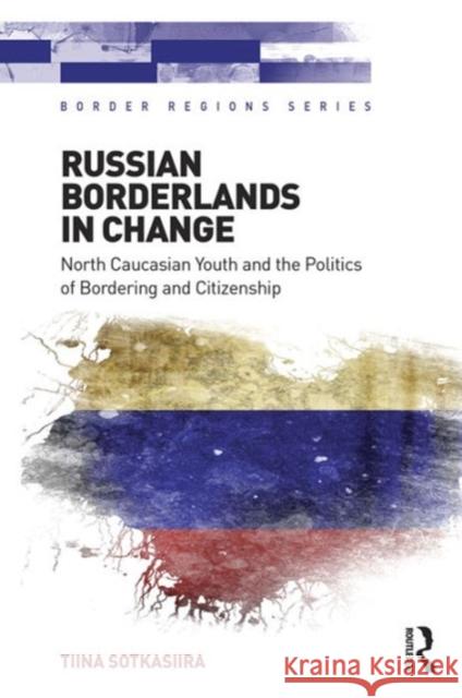 Russian Borderlands in Change: North Caucasian Youth and the Politics of Bordering and Citizenship Tiina Sotkasiira Professor Doris Wastl-Walter  9781472450944