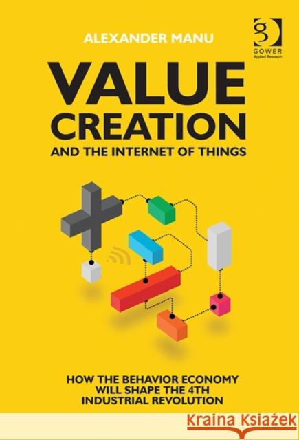 Value Creation and the Internet of Things: How the Behavior Economy Will Shape the 4th Industrial Revolution Manu, Alexander 9781472451811