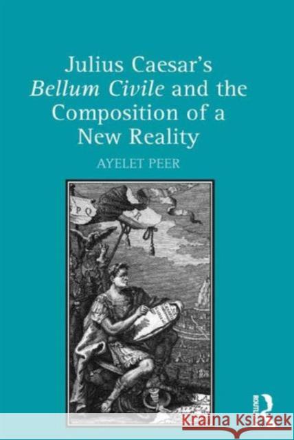 Julius Caesar's Bellum Civile and the Composition of a New Reality Dr. Ayelet Peer   9781472452078