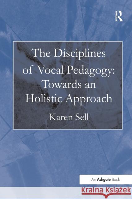 The Disciplines of Vocal Pedagogy: Towards an Holistic Approach Karen Sell 9781472452498