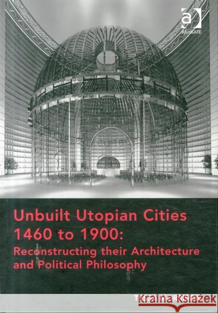 Unbuilt Utopian Cities 1460 to 1900: Reconstructing Their Architecture and Political Philosophy Tessa Morrison   9781472452658