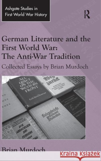 German Literature and the First World War: The Anti-War Tradition: Collected Essays by Brian Murdoch Professor Brian Murdoch Dr. John Bourne  9781472452894