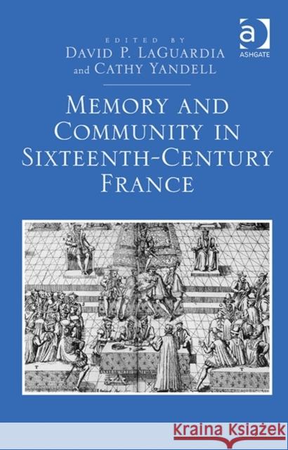 Memory and Community in Sixteenth-Century France Cathy Yandell David P. Laguardia  9781472453372
