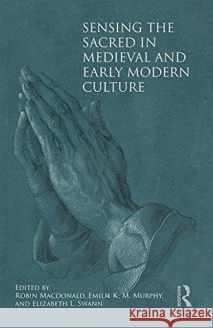 Sensing the Sacred in Medieval and Early Modern Culture Robin MacDonald Emilie K. M. Murphy 9781472454669 Routledge