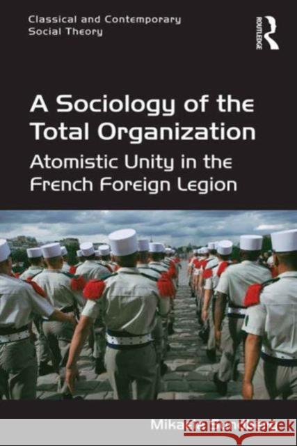 A Sociology of the Total Organization: Atomistic Unity in the French Foreign Legion Mikaela Sundberg Stjepan Mestrovic  9781472455604