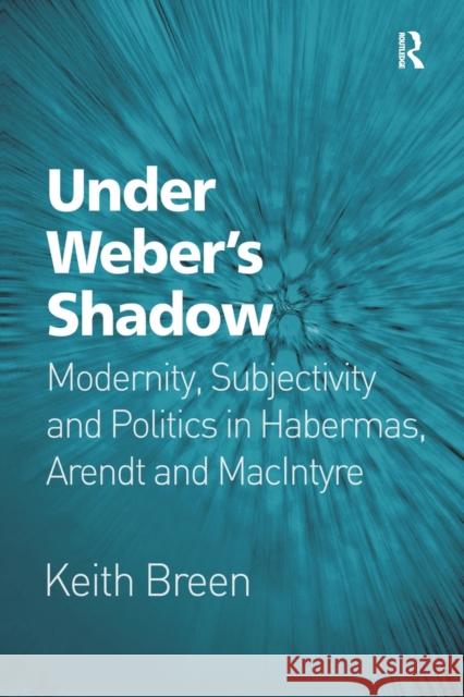 Under Weber's Shadow: Modernity, Subjectivity and Politics in Habermas, Arendt and MacIntyre Keith Breen   9781472456267 Ashgate Publishing Limited