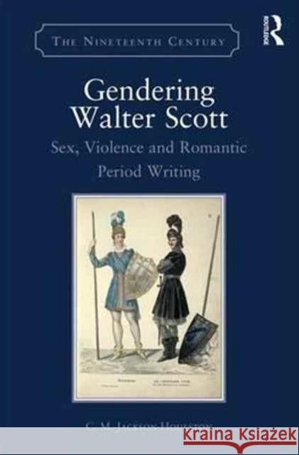 Gendering Walter Scott: Sex, Violence and Romantic Period Writing C. M. Jackson-Houlston 9781472456274 Routledge