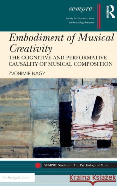 Embodiment of Musical Creativity: The Cognitive and Performative Causality of Musical Composition Zvonimir Nagy 9781472456793 Routledge