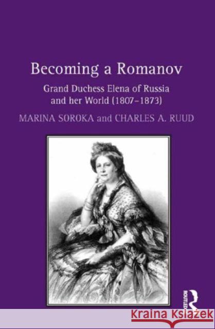 Becoming a Romanov. Grand Duchess Elena of Russia and Her World (1807-1873) Dr. Charles Ruud Marina Soroka  9781472457011 Ashgate Publishing Limited