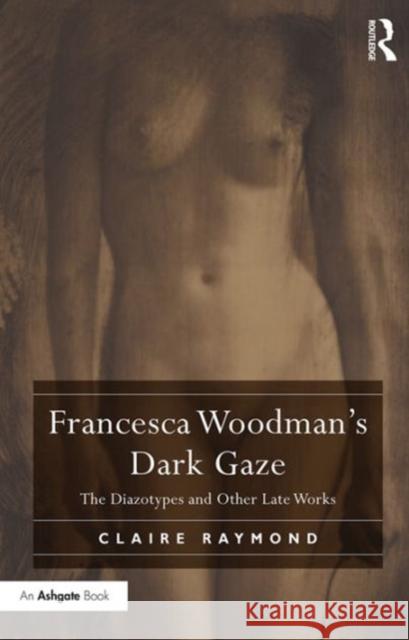 Francesca Woodman's Dark Gaze: The Diazotypes and Other Late Works Claire Raymond   9781472457127 Ashgate Publishing Limited